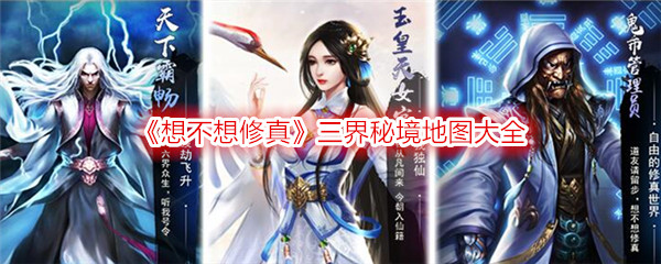 《想不想修真》三界秘境地图大全