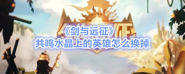 《剑与远征》共鸣水晶上的英雄怎么换掉介绍