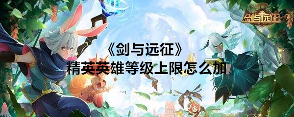 《剑与远征》精英英雄等级上限提升