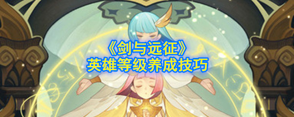 《剑与远征》英雄等级养成技巧
