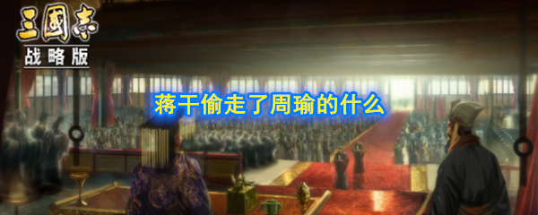 赤壁之战中,蒋干在周瑜营帐偷走了什么