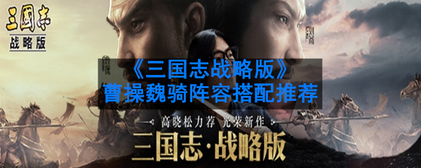 《三国志战略版》曹操魏骑阵容搭配推荐