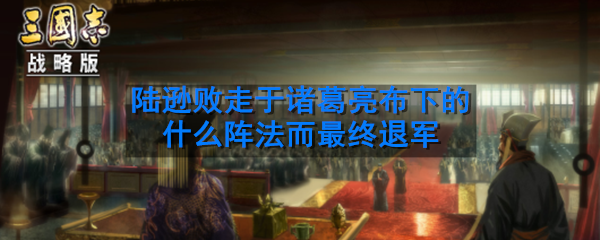 夷陵之战中，陆逊败走于诸葛亮布下的什么阵法而最终退军