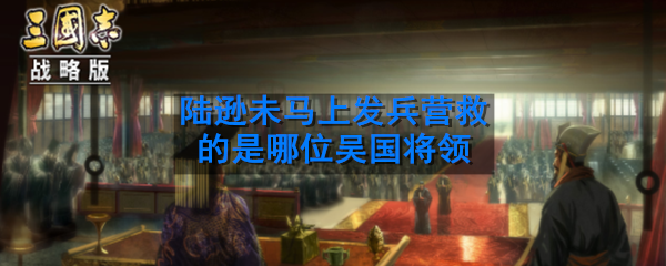夷陵之战中被蜀汉大军所围困，陆逊未马上发兵营救的是哪位吴国将领