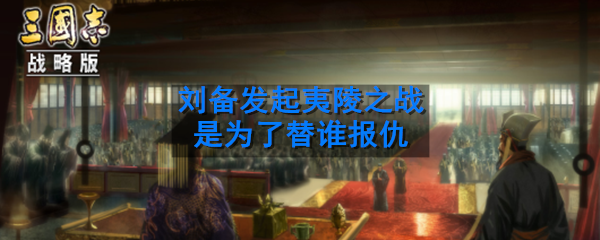 刘备发起夷陵之战是为了替谁报仇