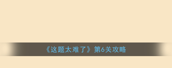 《这题太难了》第6关攻略