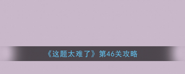 《这题太难了》第46关攻略