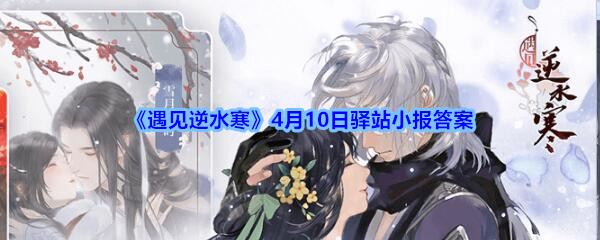 《遇见逆水寒》4月10日驿站小报答案