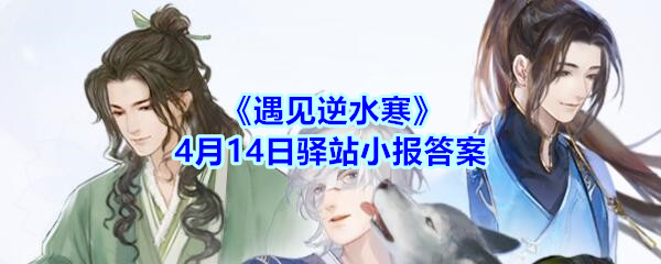 《遇见逆水寒》4月14日驿站小报答案