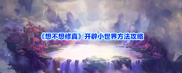 《想不想修真》开辟小世界方法攻略