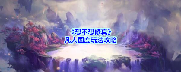 《想不想修真》凡人国度玩法攻略