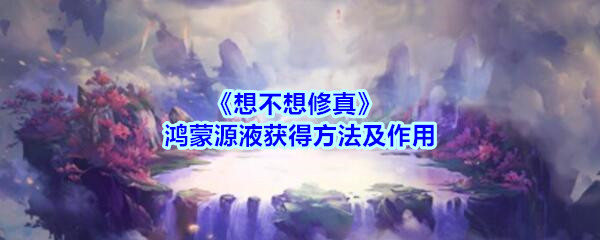 《想不想修真》鸿蒙源液获得方法及作用