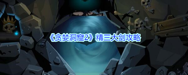 《贪婪洞窟2》精三大剑攻略
