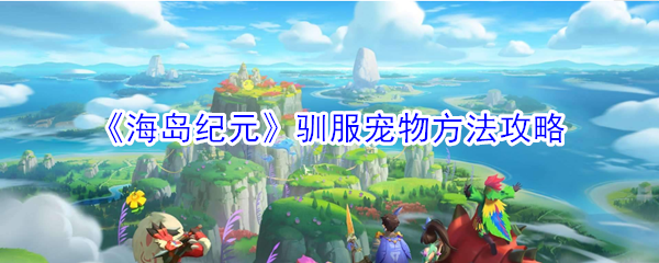 《海岛纪元》驯服宠物方法攻略