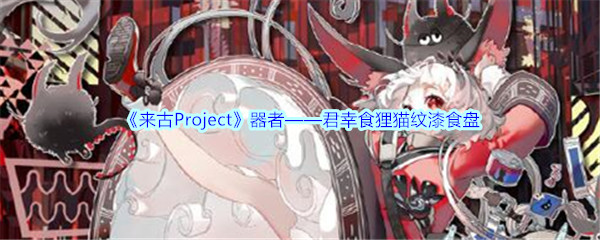 《来古Project》器者——君幸食狸猫纹漆食盘