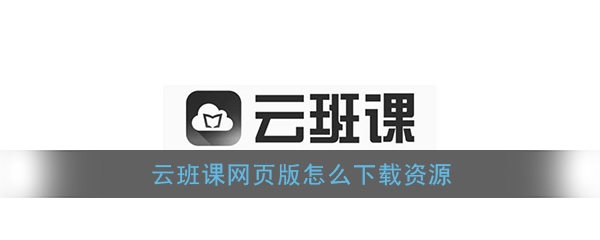《云班课》网页版下载资源文件教程