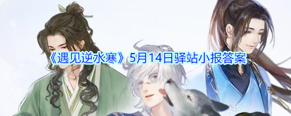 《遇见逆水寒》5月14日驿站小报答案