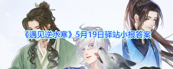 《遇见逆水寒》5月19日驿站小报答案