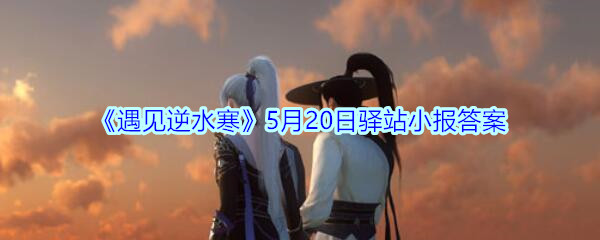 《遇见逆水寒》5月20日驿站小报答案