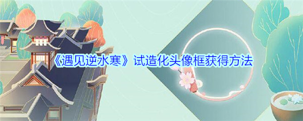 《遇见逆水寒》试造化头像框获得方法