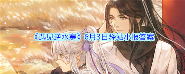 《遇见逆水寒》6月3日驿站小报答案
