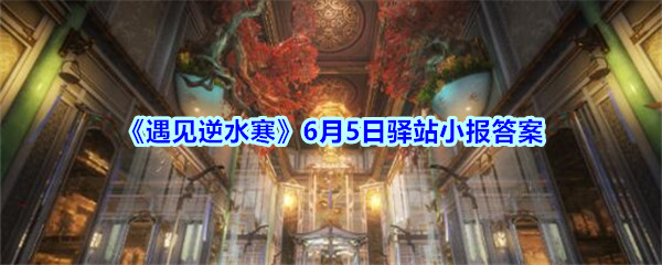 《遇见逆水寒》6月5日驿站小报答案