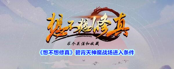 《想不想修真》碧霄天神魔战场进入条件