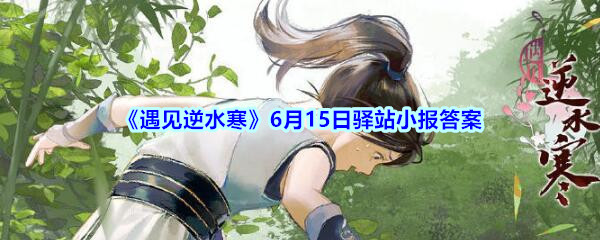 《遇见逆水寒》6月15日驿站小报答案