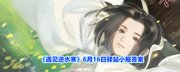 《遇见逆水寒》6月16日驿站小报答案