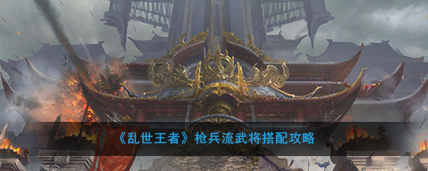 《乱世王者》枪兵流武将搭配攻略