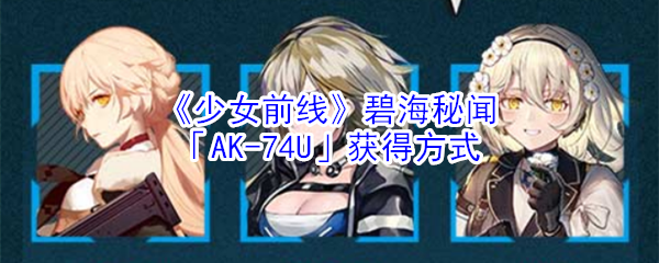 《少女前线》碧海秘闻「AK-74U」获得方式