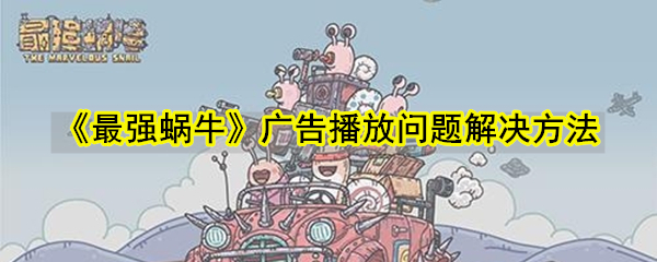 《最强蜗牛》广告播放问题解决方法