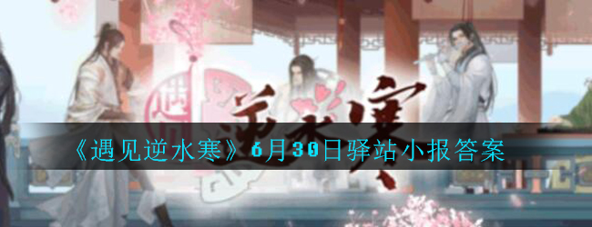 《遇见逆水寒》6月30日驿站小报答案