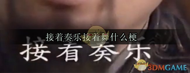 接着奏乐接着舞什么梗