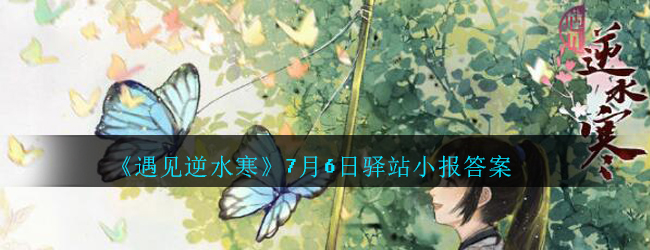 《遇见逆水寒》7月6日驿站小报答案