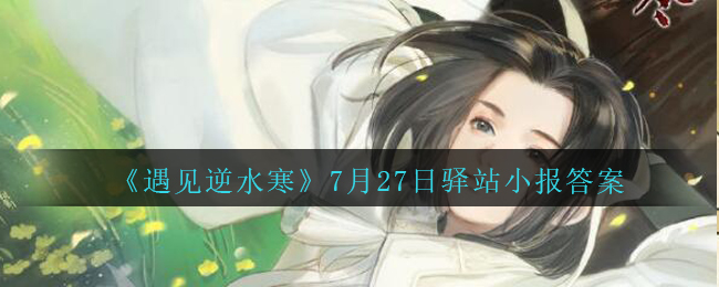 《遇见逆水寒》7月27日驿站小报答案
