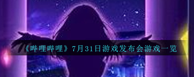 《哔哩哔哩》7月31日游戏发布会游戏一览