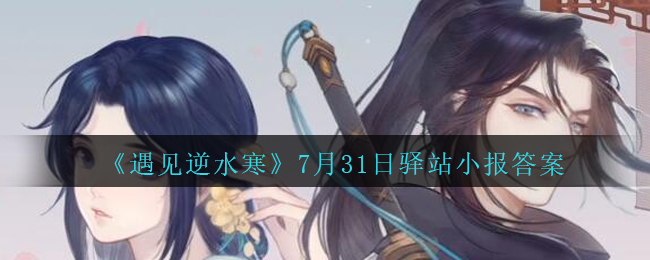 《遇见逆水寒》7月31日驿站小报答案