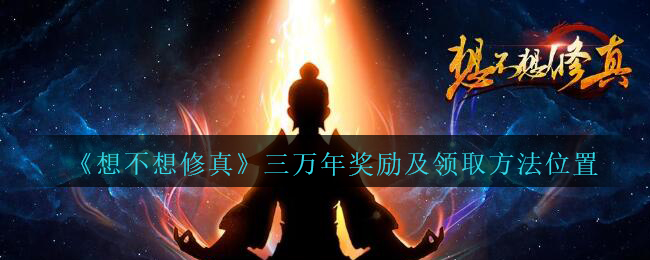 《想不想修真》三万年奖励及领取方法位置