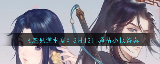《遇见逆水寒》8月13日驿站小报答案