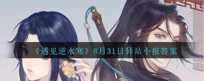 《遇见逆水寒》8月31日驿站小报答案