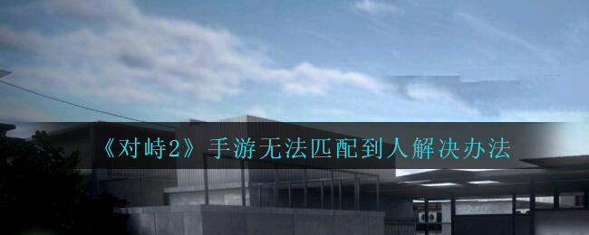 《对峙2》手游无法匹配到人解决办法