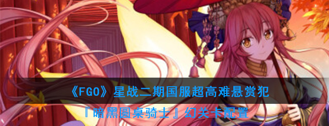 《FGO》星战二期国服超高难悬赏犯『暗黑圆桌骑士幻影』关卡配置