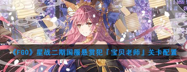 《FGO》星战二期国服悬赏犯『宝贝老师』关卡配置