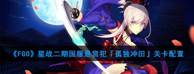《FGO》星战二期国服悬赏犯『孤独冲田』关卡配置