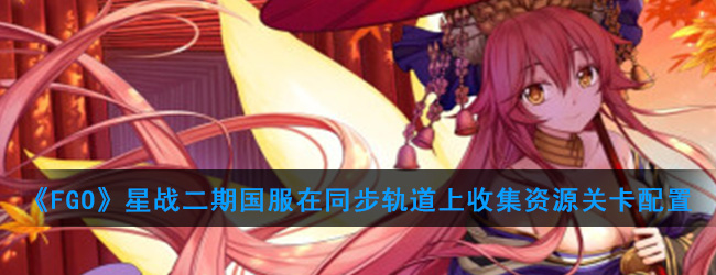 《FGO》星战二期国服在同步轨道上收集资源关卡配置