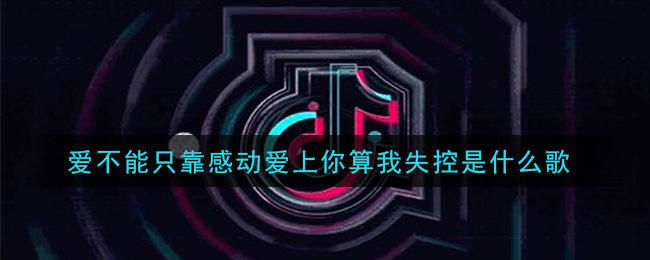 爱不能只靠感动爱上你算我失控是什么歌