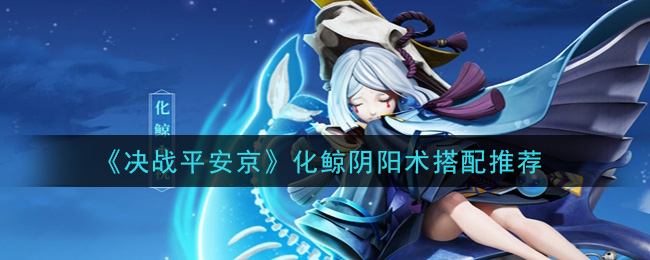 《决战平安京》化鲸阴阳术搭配推荐