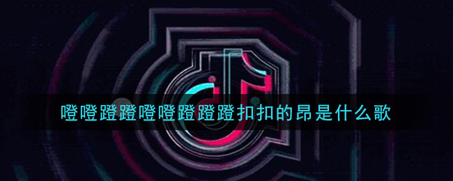 噔噔蹬蹬噔噔蹬蹬蹬扣扣的昂是什么歌