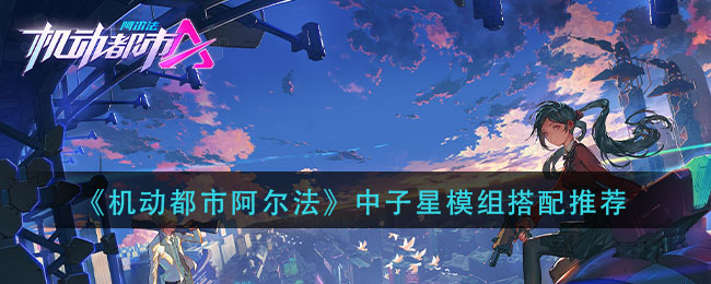 《机动都市阿尔法》中子星模组搭配推荐
